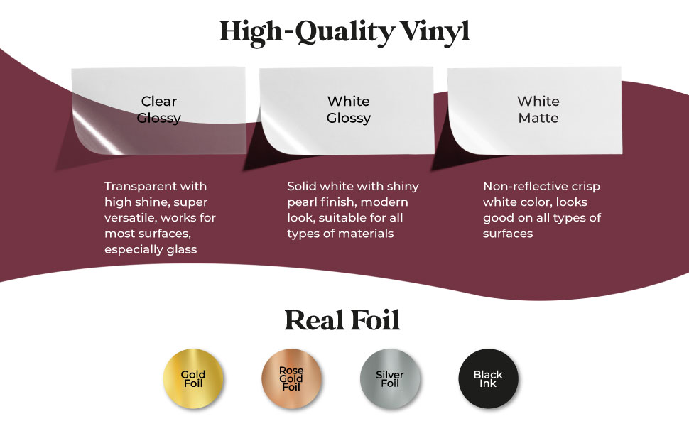 High-quality vinyl in white matte, white glossy or clear glossy, with gold, rose gold, silver foil