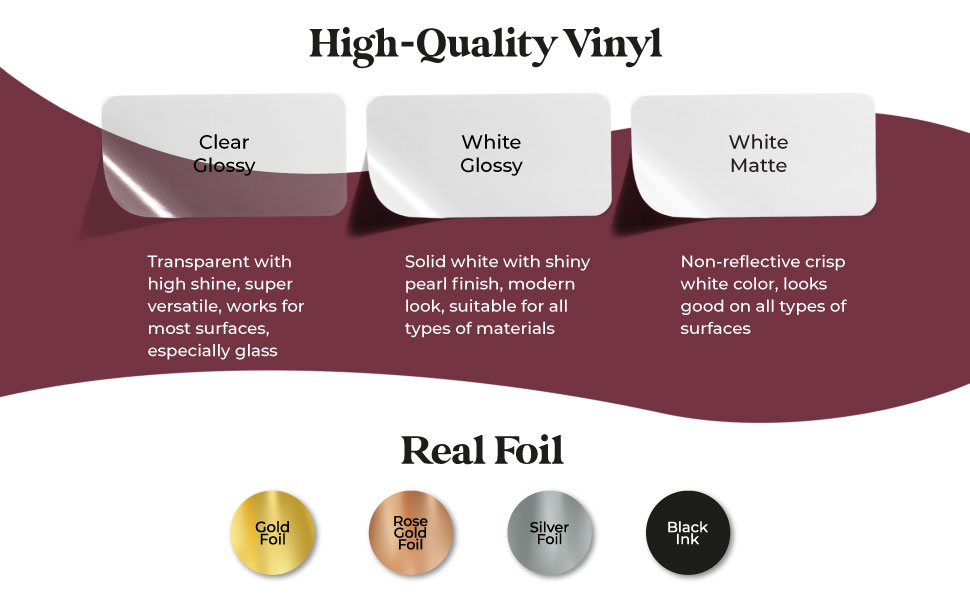 High-quality vinyl in white matte, white glossy or clear glossy, with gold, rose gold, silver foil